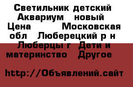 Светильник детский “Аквариум“, новый › Цена ­ 500 - Московская обл., Люберецкий р-н, Люберцы г. Дети и материнство » Другое   
